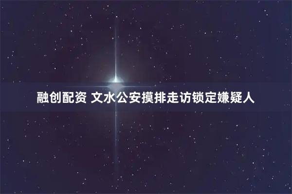 融创配资 文水公安摸排走访锁定嫌疑人