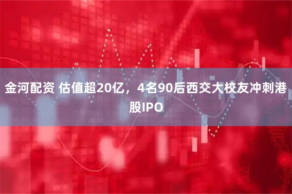 金河配资 估值超20亿，4名90后西交大校友冲刺港股IPO