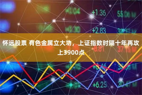 怀远股票 有色金属立大功，上证指数时隔十年再攻上3900点