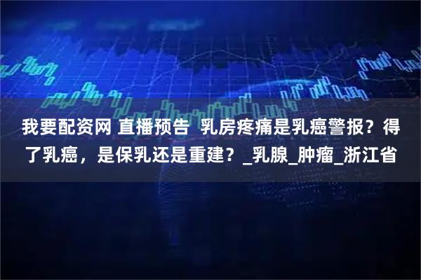我要配资网 直播预告  乳房疼痛是乳癌警报？得了乳癌，是保乳还是重建？_乳腺_肿瘤_浙江省