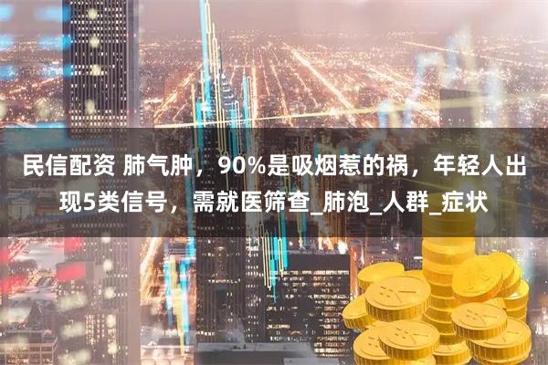民信配资 肺气肿，90%是吸烟惹的祸，年轻人出现5类信号，需就医筛查_肺泡_人群_症状