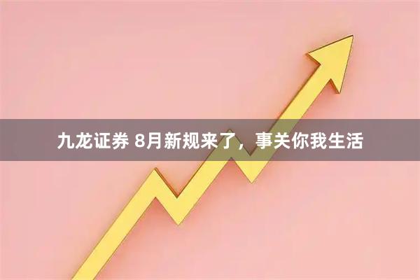 九龙证券 8月新规来了，事关你我生活
