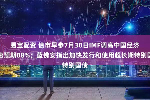 易宝配资 债市早参7月30日IMF调高中国经济增速预期08%；蓝佛安指出加快发行和使用超长期特别国债