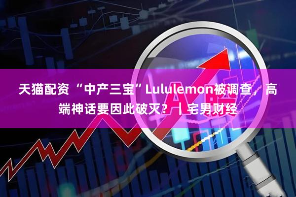 天猫配资 “中产三宝”Lululemon被调查，高端神话要因此破灭？｜宅男财经