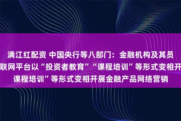 满江红配资 中国央行等八部门：金融机构及其员工不得委托第三方互联网平台以“投资者教育”“课程培训”等形式变相开展金融产品网络营销