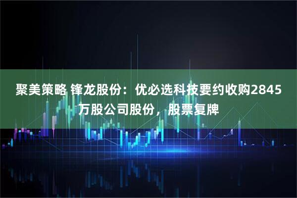 聚美策略 锋龙股份：优必选科技要约收购2845万股公司股份，股票复牌