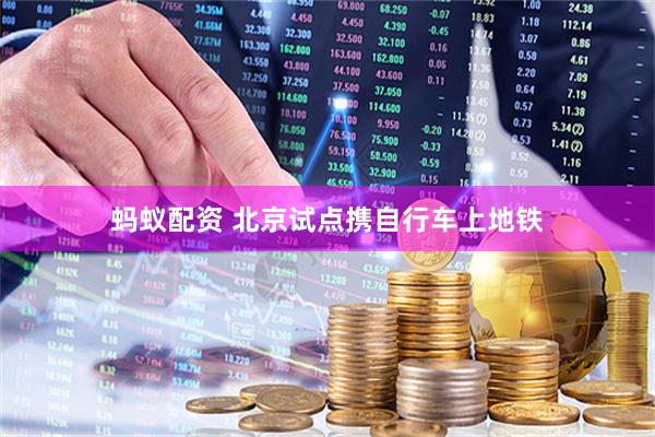 蚂蚁配资 北京试点携自行车上地铁