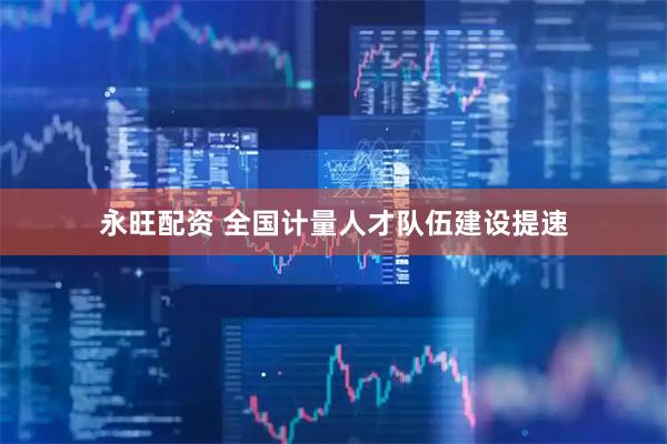 永旺配资 全国计量人才队伍建设提速