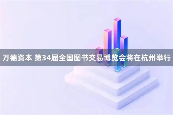 万德资本 第34届全国图书交易博览会将在杭州举行