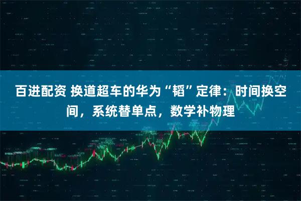 百进配资 换道超车的华为“韬”定律：时间换空间，系统替单点，数学补物理