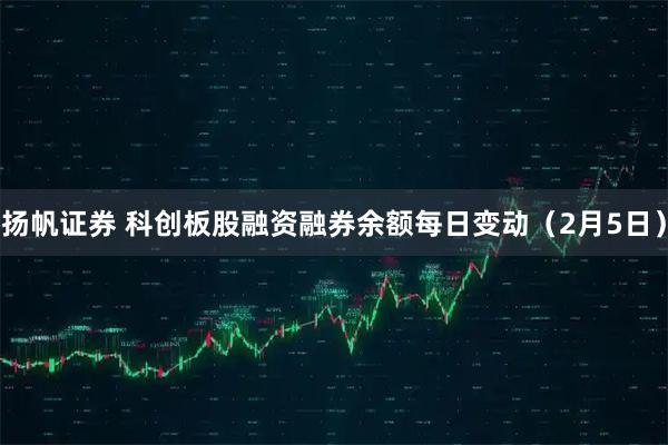 扬帆证券 科创板股融资融券余额每日变动（2月5日）
