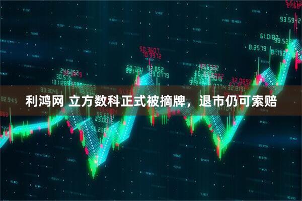 利鸿网 立方数科正式被摘牌，退市仍可索赔