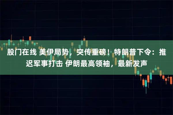 股门在线 美伊局势，突传重磅！特朗普下令：推迟军事打击 伊朗最高领袖，最新发声
