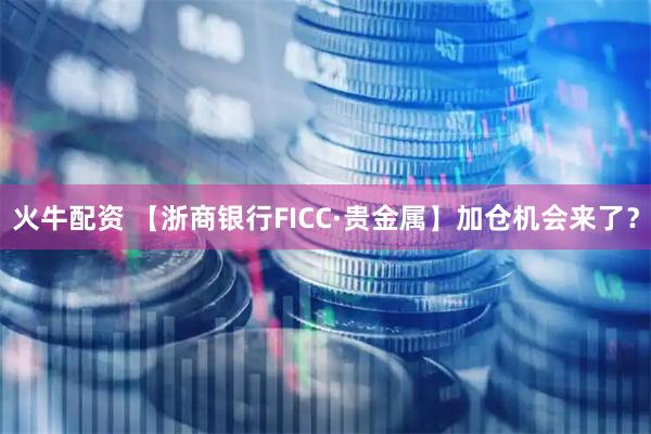 火牛配资 【浙商银行FICC·贵金属】加仓机会来了?