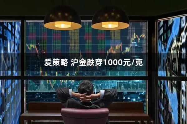 爱策略 沪金跌穿1000元/克