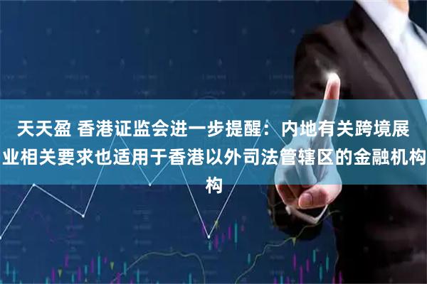 天天盈 香港证监会进一步提醒：内地有关跨境展业相关要求也适用于香港以外司法管辖区的金融机构