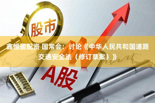 鑫恒盈配资 国常会：讨论《中华人民共和国道路交通安全法（修订草案）》