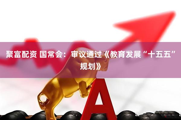 聚富配资 国常会：审议通过《教育发展“十五五”规划》