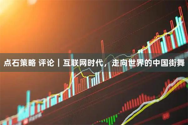 点石策略 评论｜互联网时代，走向世界的中国街舞