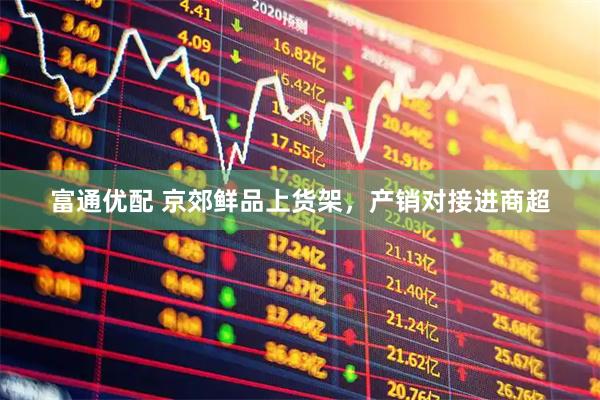 富通优配 京郊鲜品上货架，产销对接进商超