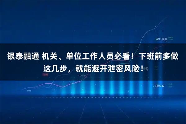 银泰融通 机关、单位工作人员必看！下班前多做这几步，就能避开泄密风险！