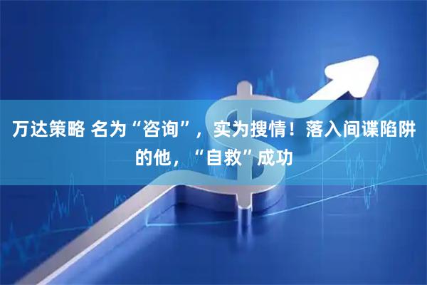 万达策略 名为“咨询”，实为搜情！落入间谍陷阱的他，“自救”成功