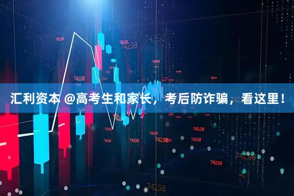 汇利资本 @高考生和家长，考后防诈骗，看这里！
