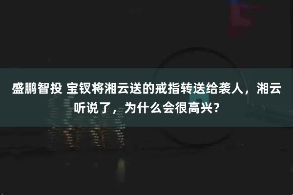 盛鹏智投 宝钗将湘云送的戒指转送给袭人,湘云听说了,为什么会很高兴?