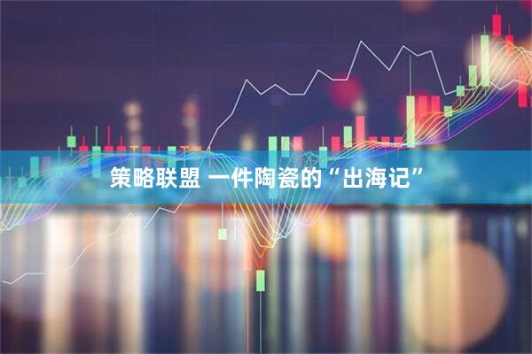 策略联盟 一件陶瓷的“出海记”