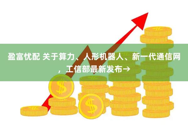 盈富忧配 关于算力、人形机器人、新一代通信网，工信部最新发布→