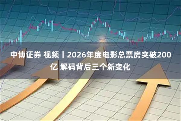中博证券 视频丨2026年度电影总票房突破200亿 解码背后三个新变化
