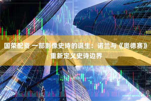 国荣配资 一部影像史诗的诞生：诺兰与《奥德赛》 重新定义史诗边界